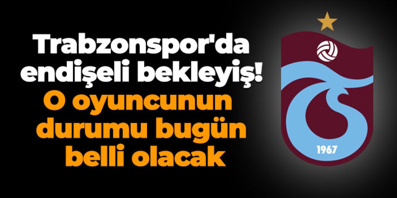 Trabzonspor'da endişeli bekleyiş! O oyuncunun durumu bugün belli olacak
