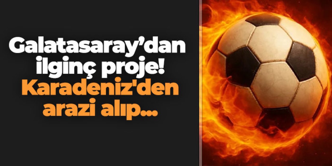 Galatasaray’dan ilginç proje! Karadeniz'den arazi alıp...