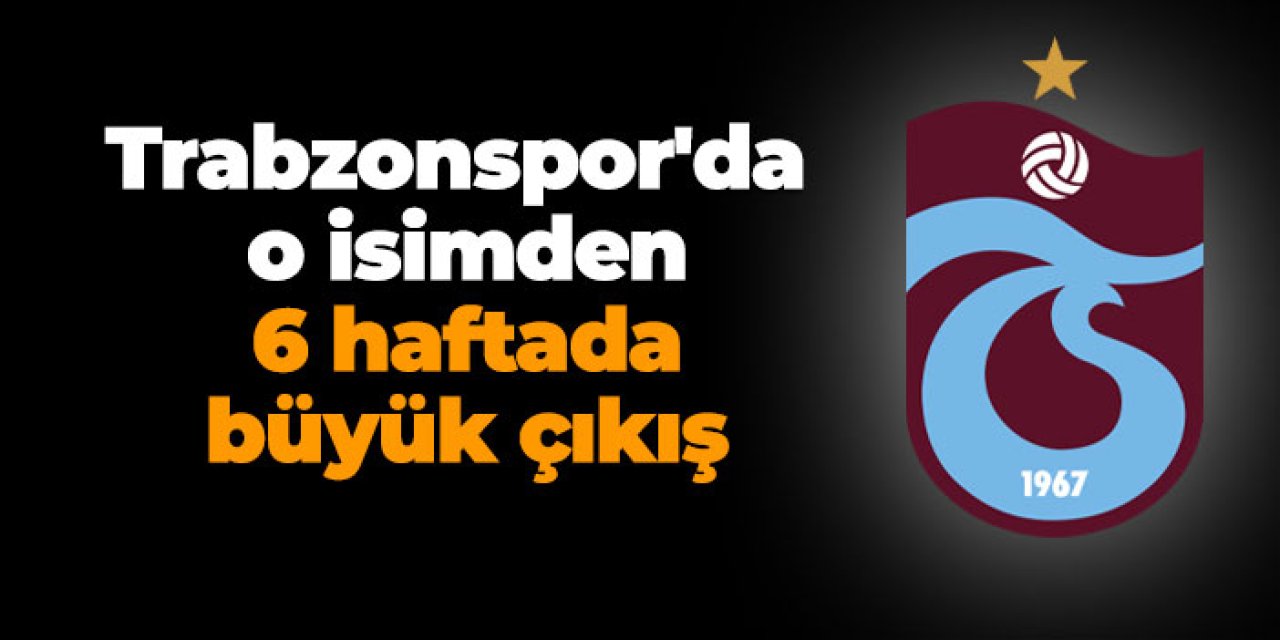 Trabzonspor'da o isimden 6 haftada büyük çıkış