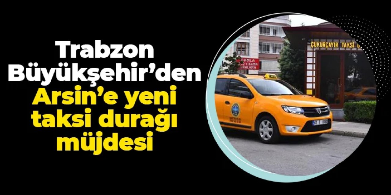 Trabzon Büyükşehir'den Arsin'e müjde: Yeni taksi durakları geliyor