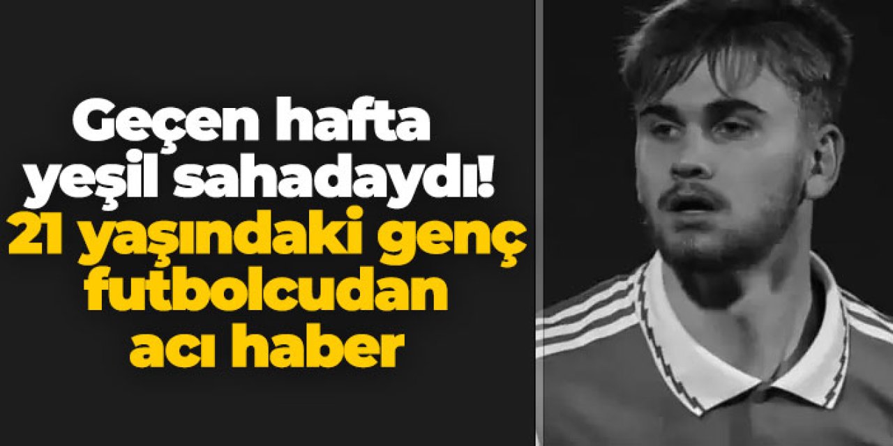 Geçen hafta yeşil sahadaydı! 21 yaşındaki genç futbolcudan acı haber