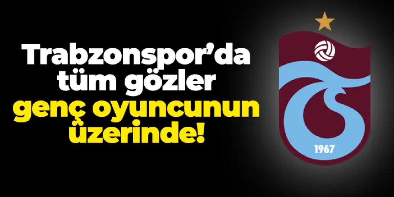 Trabzonspor'da tüm gözler genç oyuncunun üzerinde!