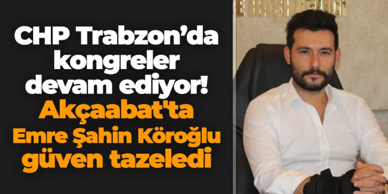 CHP Trabzon'da Kongreler devam ediyor! Akçaabat'ta Emre Şahin Köroğlu güven tazeledi