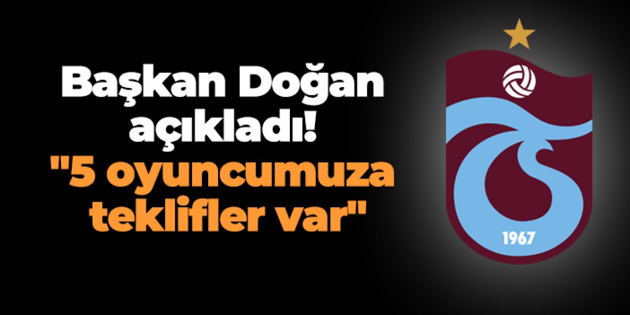 Trabzonspor'da Başkan Doğan açıkladı! "5 oyuncumuza teklifler var"