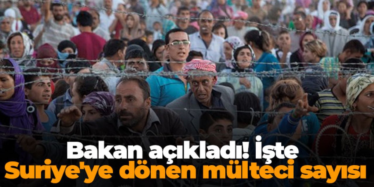 Bakan açıkladı! İşte Suriye'ye dönen mülteci sayısı