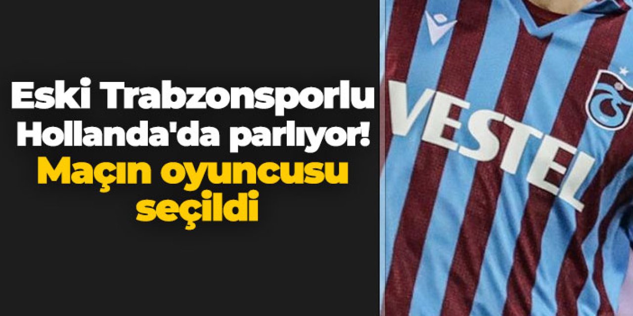 Eski Trabzonsporlu Hollanda'da parlıyor! Maçın oyuncusu seçildi
