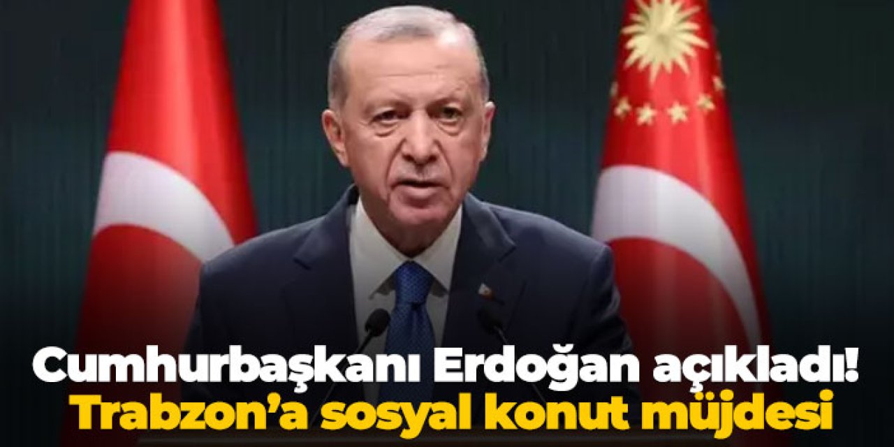 Cumhurbaşkanı Erdoğan açıkladı! Trabzon’a sosyal konut müjdesi