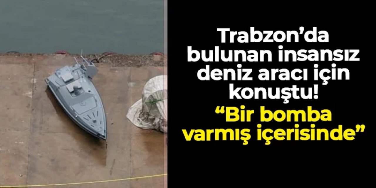 Trabzon'da bulunan insansız deniz aracı için konuştu: "Bir bomba varmış içerisinde..."