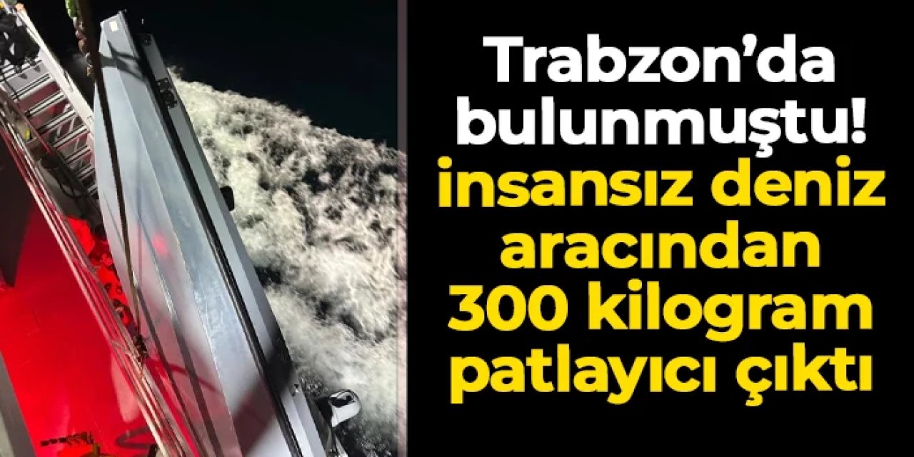 Trabzon'daki insansız deniz aracından 300 kilo patlayıcı çıktı!