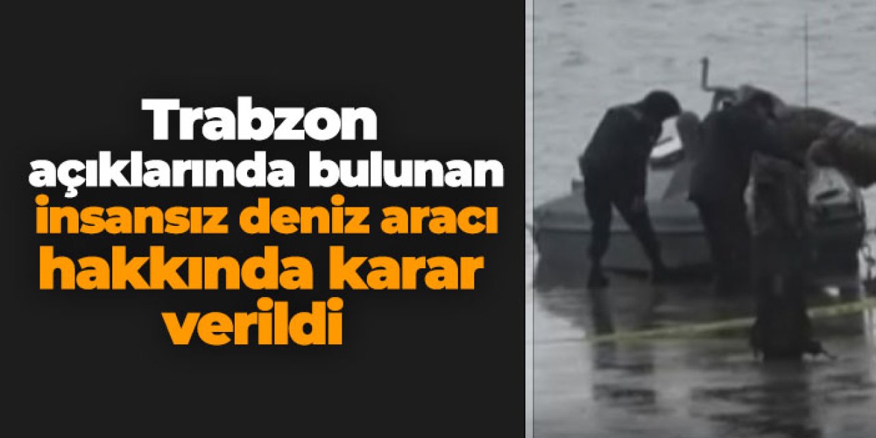 Trabzon açıklarında bulunan insansız deniz aracı hakkında karar verildi