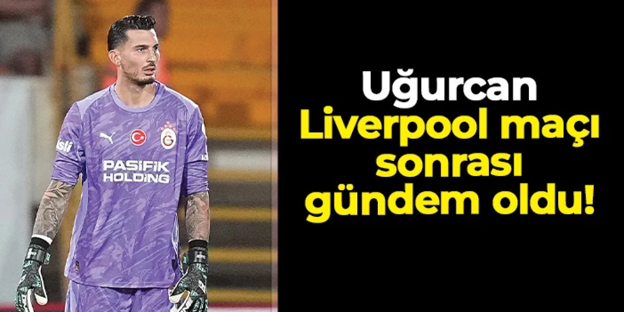 Galatasaray - Liverpool maçı sonrası Uğurcan Çakır gündem oldu!