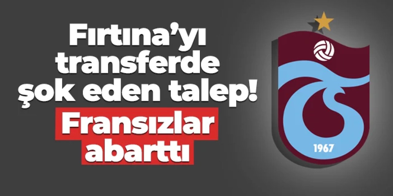 Trabzonspor'u transferde şok eden talep: Fransızlar abarttı