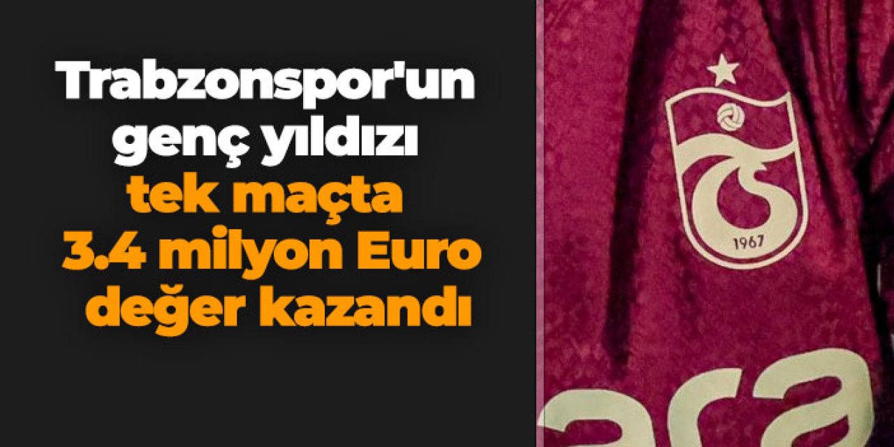 Trabzonspor'un genç yıldızı tek maçta 3.4 milyon Euro değer kazandı