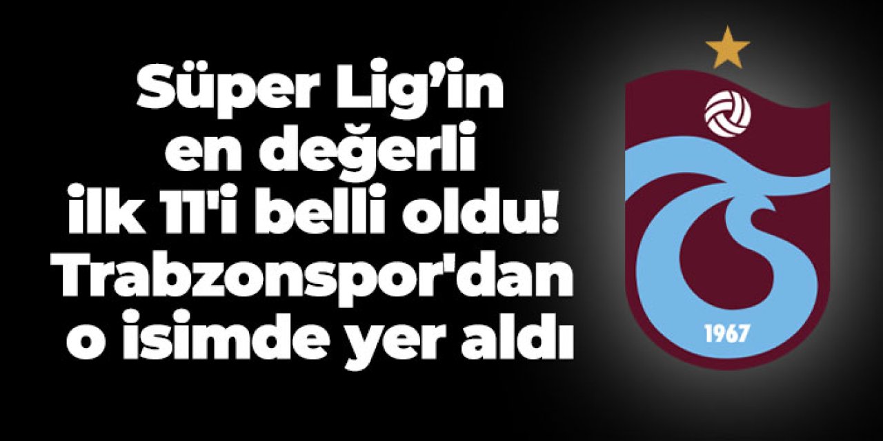Süper Lig’in en değerli ilk 11'i belli oldu! Trabzonspor'dan o isimde yer aldı
