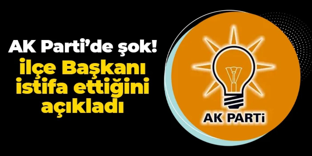 AK Parti'de şok! İlçe Başkanı istifasını açıkladı