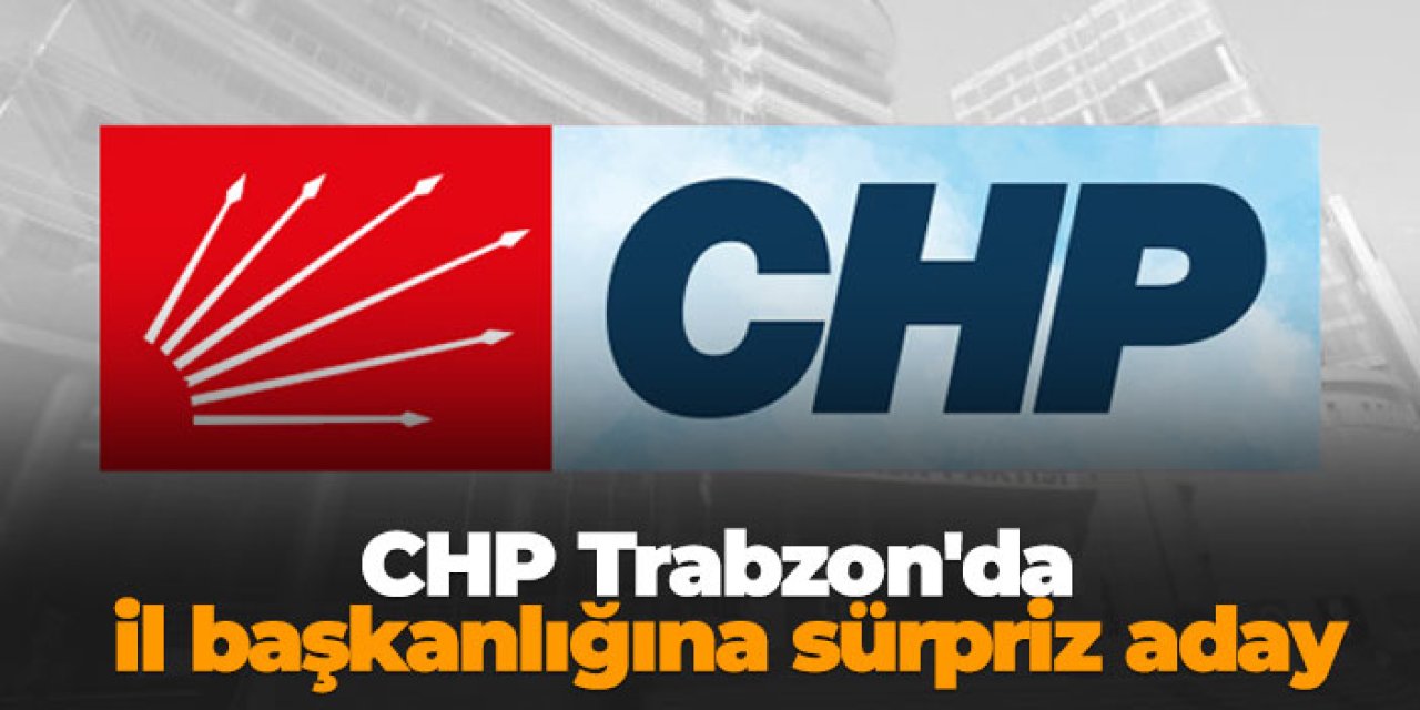 CHP Trabzon'da il başkanlığına sürpriz aday