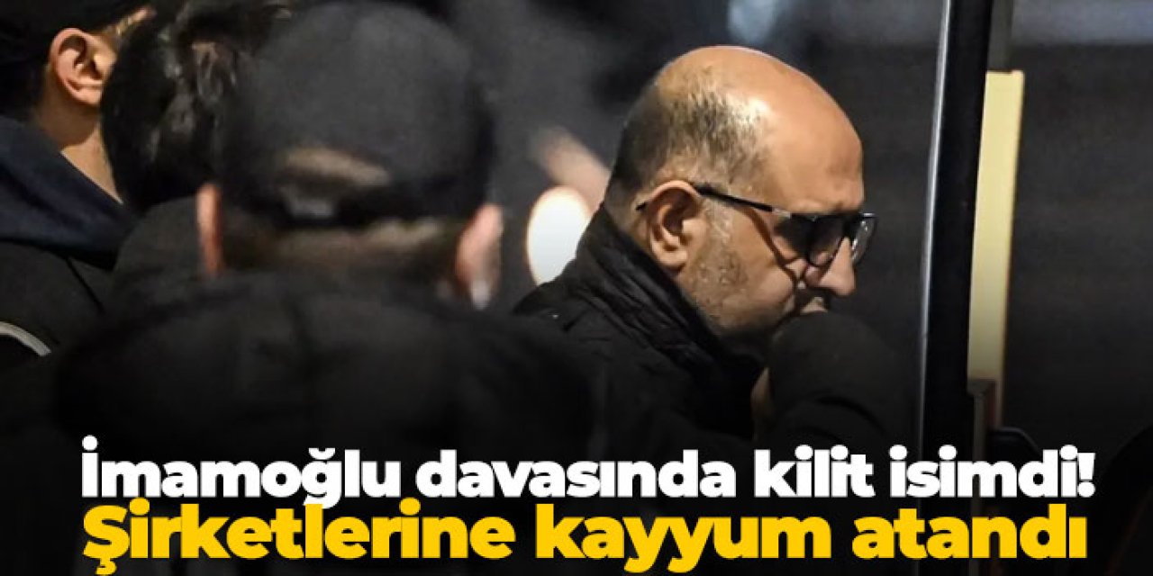 Ekrem İmamoğlu davasında kilit isimdi! Şirketlerine kayyum atandı