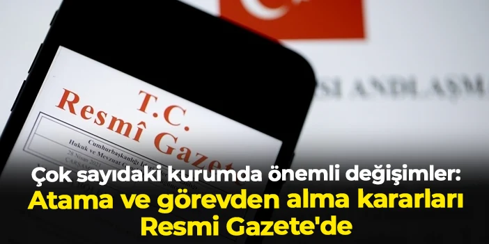 Çok sayıdaki kurumda önemli değişimler: Atama ve görevden alma kararları Resmi Gazete'de