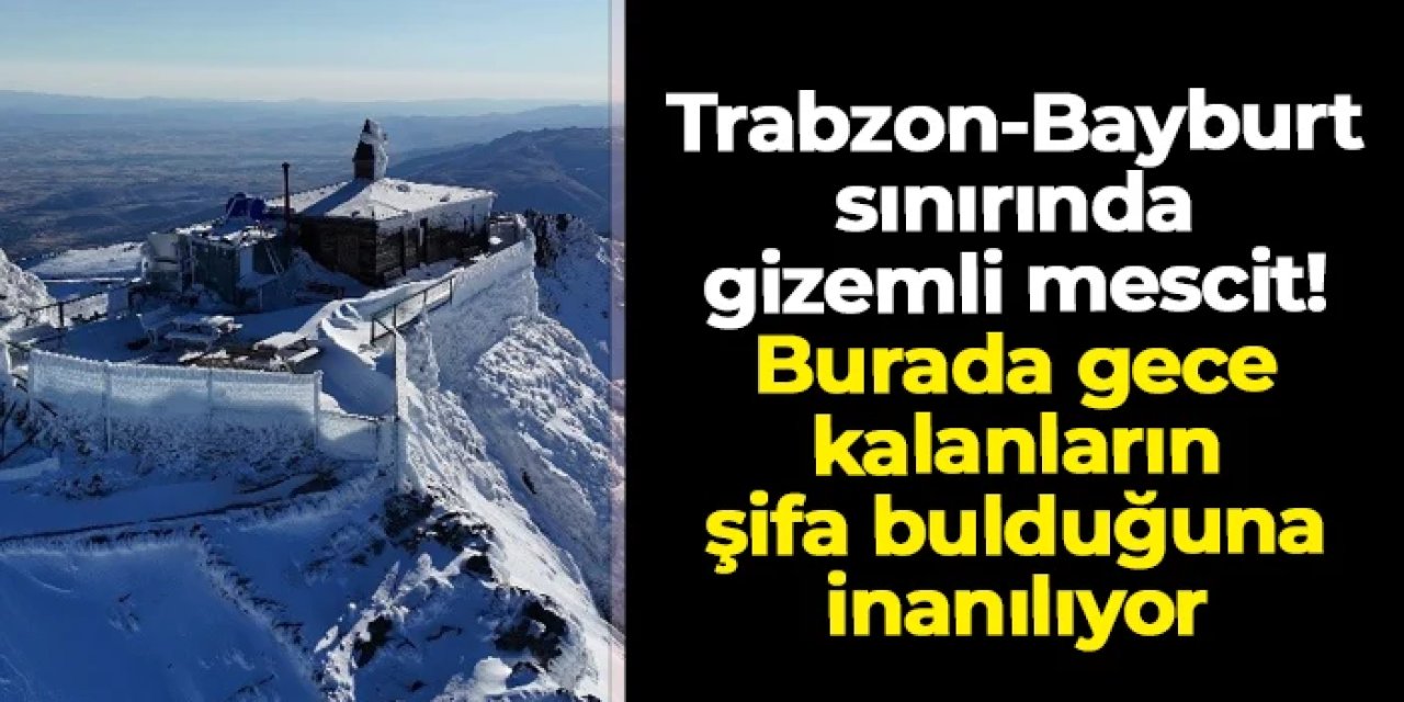 Trabzon-Bayburt sınırında gizemli mescit: Gece konaklayan şifa buluyor
