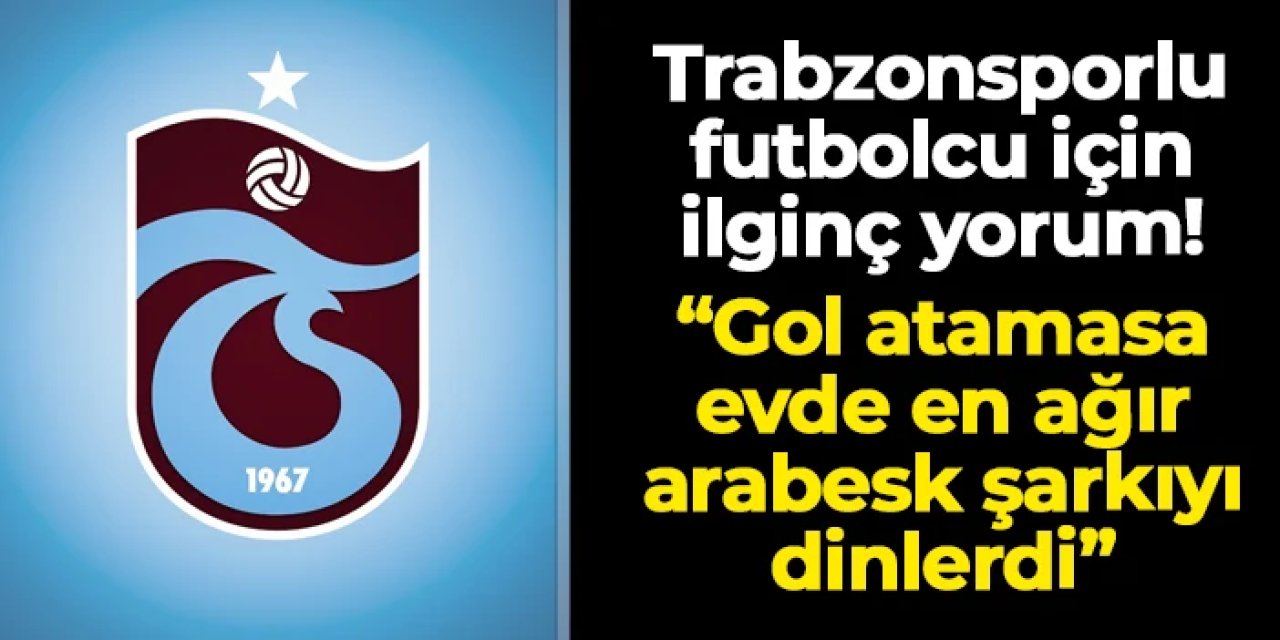 Trabzonsporlu futbolcu için ilginç yorum: "Gol atamasa evde arabesk şarkı dinlerdi..."
