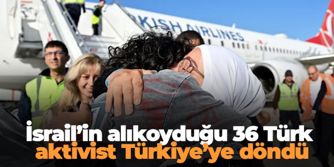İsrail’in alıkoyduğu 36 Türk aktivist Türkiye’ye döndü