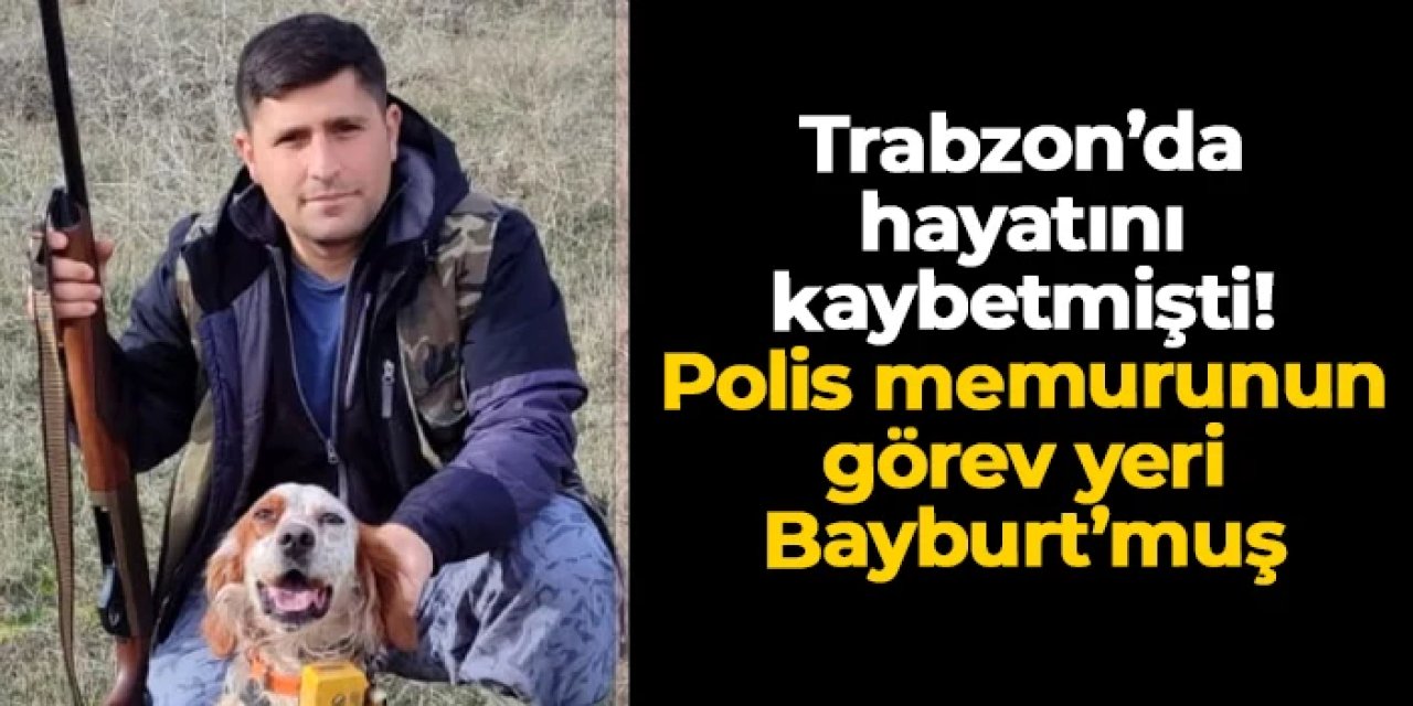 Trabzon'da hayatını kaybetmişti: Polis memurunun görev yeri Bayburt'muş