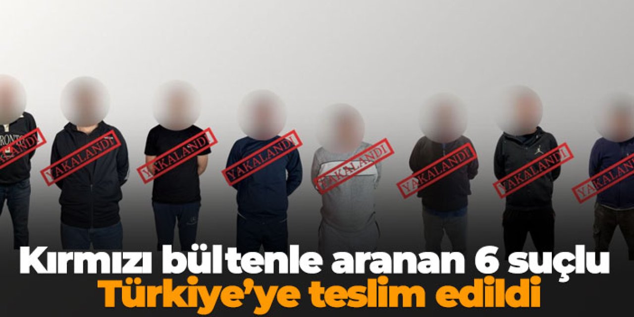Kırmızı bültenle aranan 6 suçlu Türkiye’ye teslim edildi
