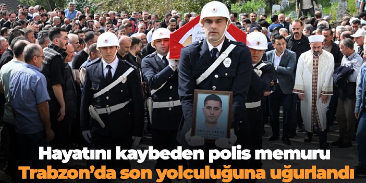 Hayatını kaybeden polis memuru Trabzon’da son yolculuğuna uğurlandı