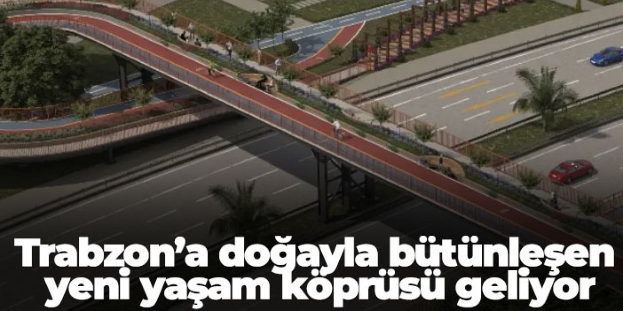 Trabzon’a doğayla bütünleşen yeni yaşam köprüsü geliyor