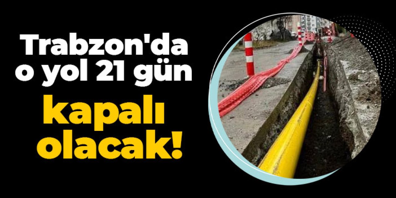 Trabzon'da o yol 21 gün kapalı olacak!