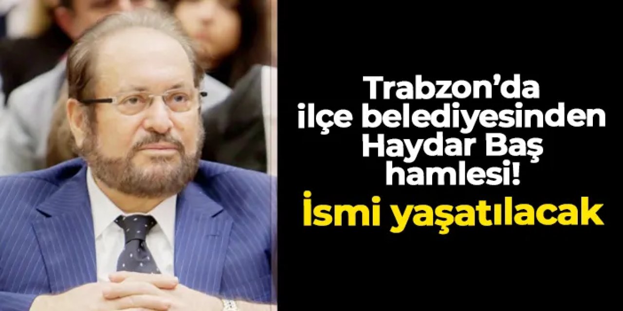 Trabzon'da ilçe belediyesinden Haydar Baş hamlesi: İsmi yaşatılacak