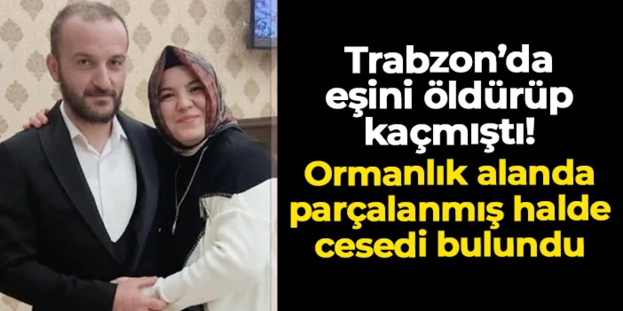 Trabzon'da eşini öldürüp kaçmıştı! Ormanlık alanda parçalanmış halde cesedi bulundu