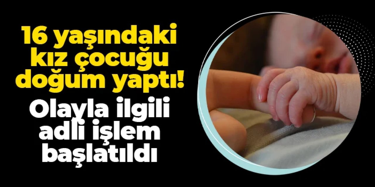 16 yaşındaki kız çocuğu doğum yaptı: Olayla ilgili adli işlem başlatıldı