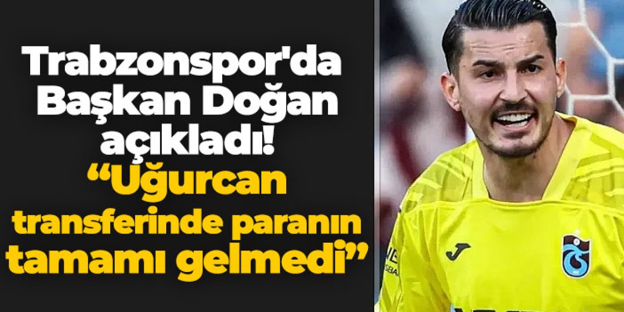 Trabzonspor'da Başkan Doğan açıkladı! “Uğurcan transferinde paranın tamamı gelmedi”