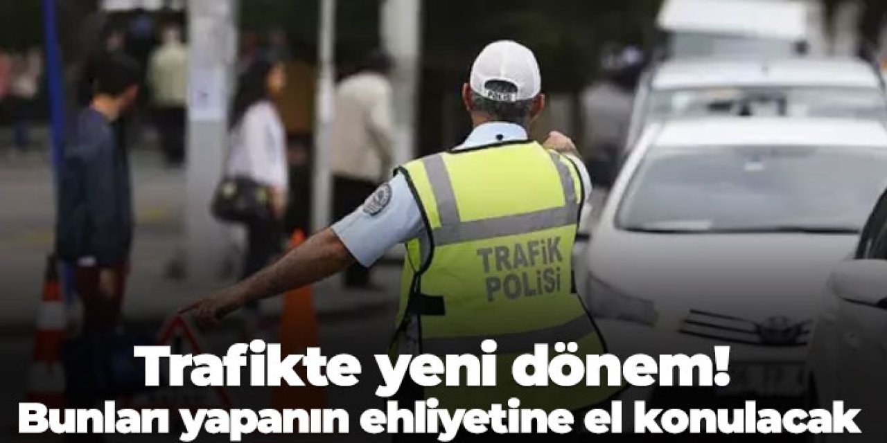 Trafikte yeni dönem! Bunları yapanın ehliyetine el konulacak