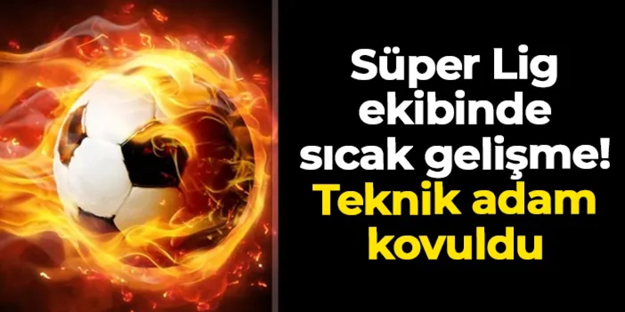 Süper Lig ekibinde sıcak gelişme: Teknik adam kovuldu