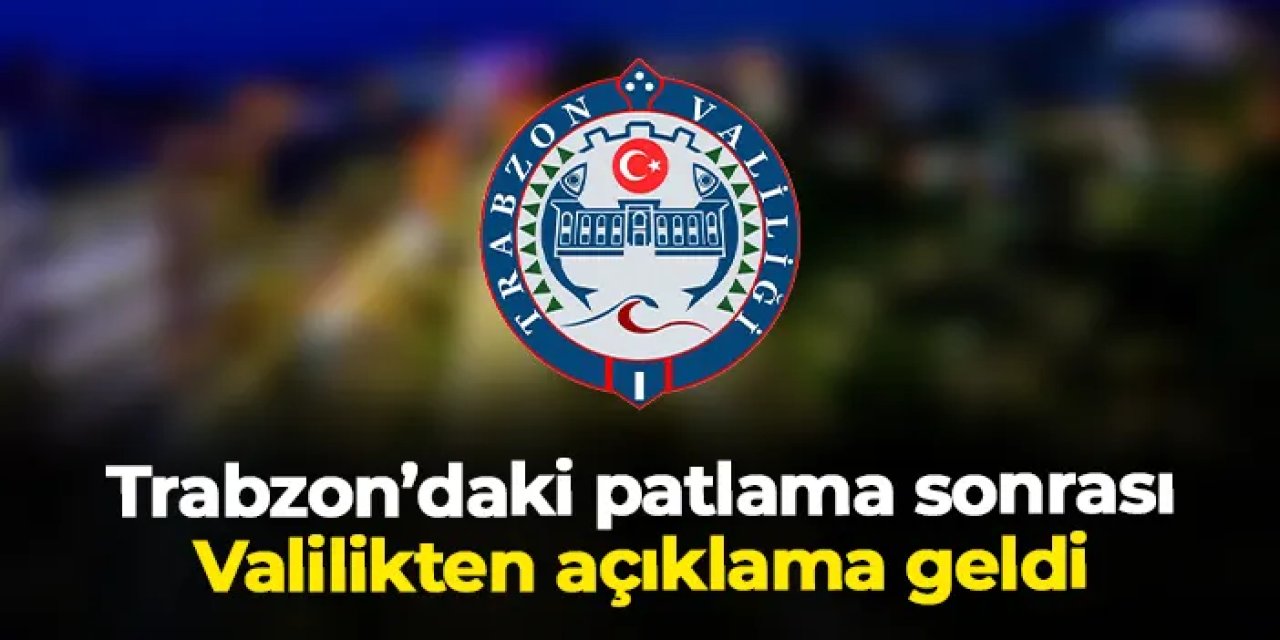 Trabzon'daki patlama sonrası Valilikten açıklama geldi!