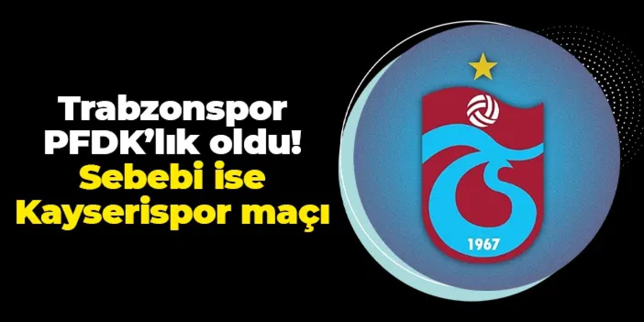 Trabzonspor PFDK'lık oldu! Sebebi ise Kayserispor maçı
