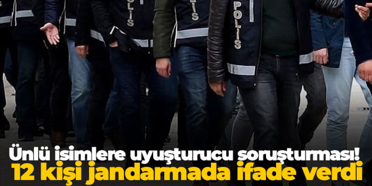 Ünlü isimlere uyuşturucu soruşturması! 12 kişi jandarmada ifade verdi