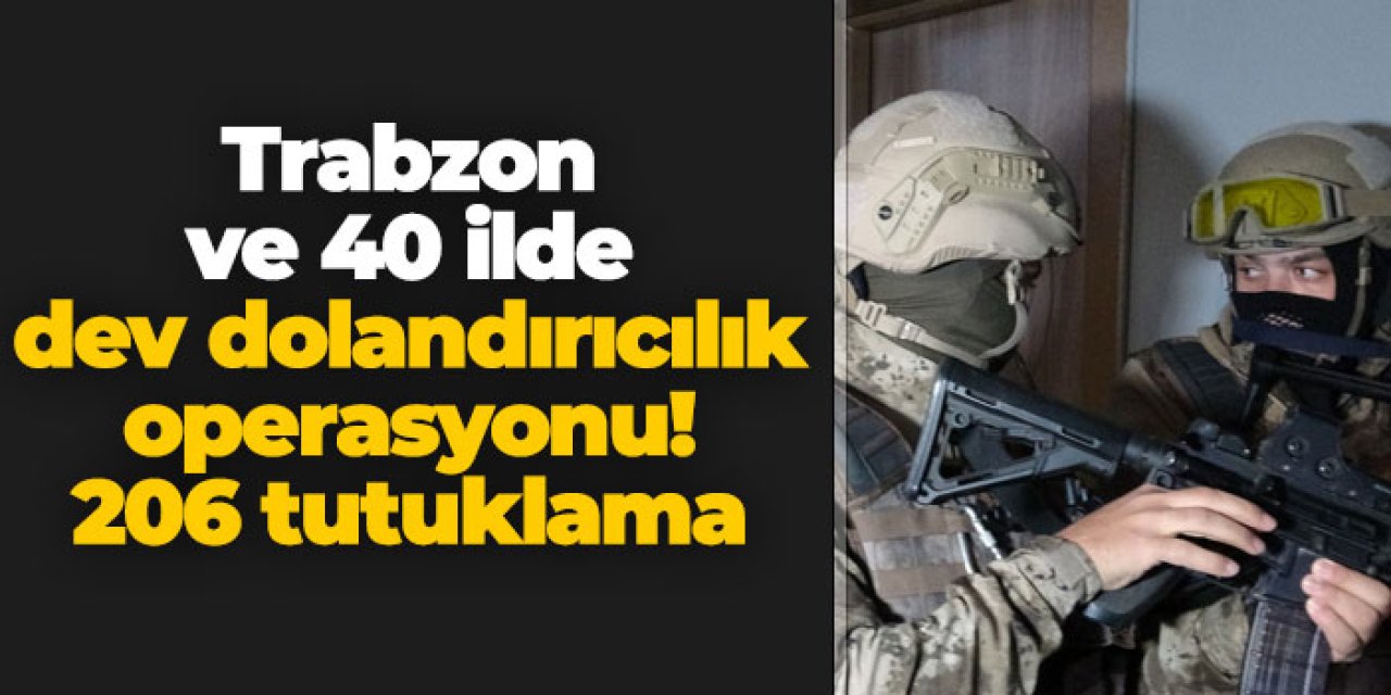 Trabzon ve 40 ilde dev dolandırıcılık operasyonu! 206 tutuklama