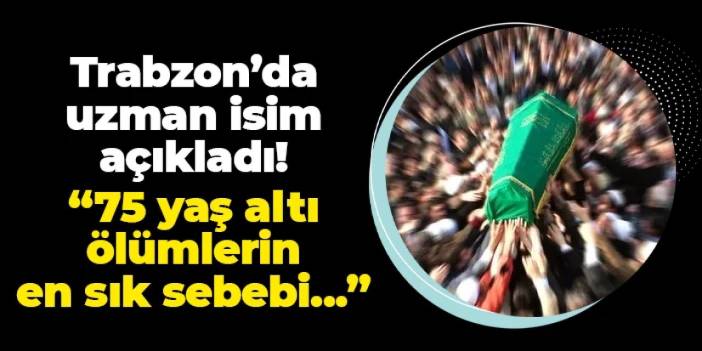 Trabzon'da uzman isim açıkladı! "75 yaş altı ölümlerin en sık sebebi..."