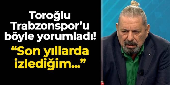 Toroğlu Trabzonspor'u böyle yorumladı! "Son yıllarda izlediğim..."