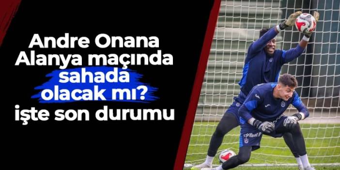 Trabzonspor'da Andre Onana Alanya maçında sahada olacak mı? İşte son durumu