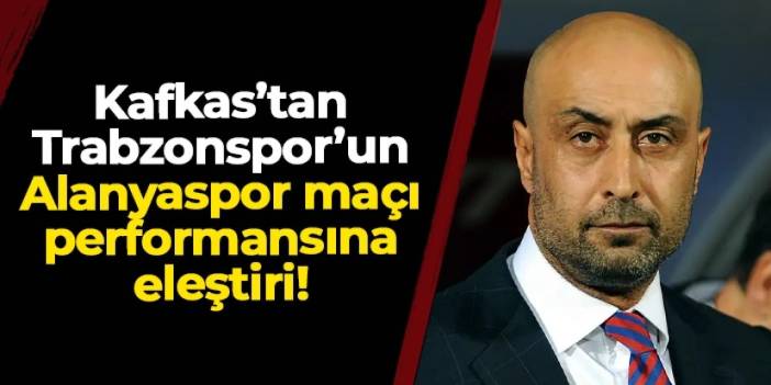 Tolunay Kafkas'tan Trabzonspor'un Alanyaspor performansına eleştiri!