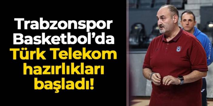 Trabzonspor Basketbol'da rakip Türk Telekom! Hazırlıklar başladı