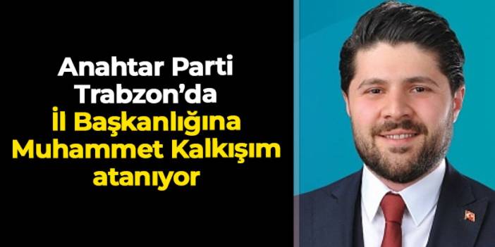 Anahtar Parti Trabzon’da İl Başkanlığına Muhammet Kalkışım atanıyor