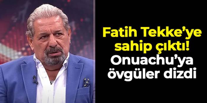Erman Toroğlu Fatih Tekke'ye sahip çıktı! Onuachu'ya övgüler dizdi
