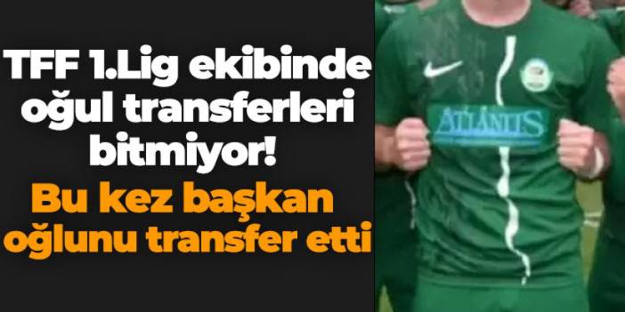 TFF 1.Lig ekibinde oğul transferleri bitmiyor! Bu Kez Başkan oğlunu transfer etti