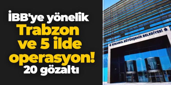 İBB'ye yönelik Trabzon ve 5 ilde operasyon! 20 gözaltı