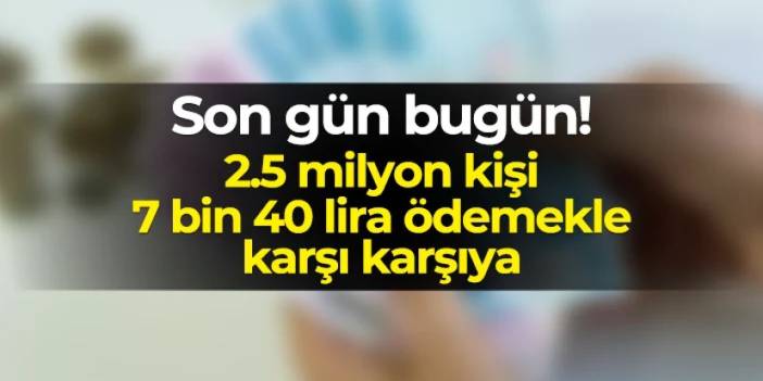 Son gün bugün! İki buçuk milyon kişi 7400 lira ödemek zorunda kalabilir